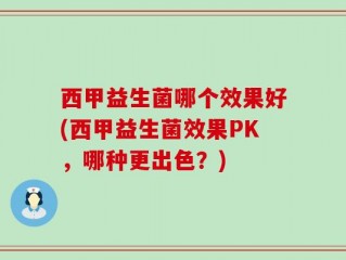 西甲益生菌哪个效果好(西甲益生菌效果PK，哪种更出色？)