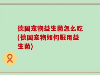 德国宠物益生菌怎么吃(德国宠物如何服用益生菌)