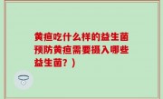黄疸吃什么样的益生菌预防黄疸需要摄入哪些益生菌？)