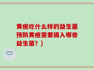 黄疸吃什么样的益生菌预防黄疸需要摄入哪些益生菌？)