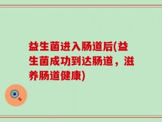 益生菌进入肠道后(益生菌成功到达肠道，滋养肠道健康)