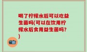 喝了柠檬水后可以吃益生菌吗(可以在饮用柠檬水后食用益生菌吗？)
