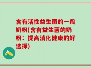 含有活性益生菌的一段奶粉(含有益生菌的奶粉：提高消化健康的好选择)