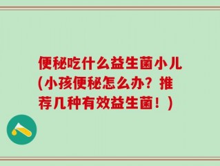 便秘吃什么益生菌小儿(小孩便秘怎么办？推荐几种有效益生菌！)