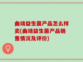 曲靖益生菌产品怎么样卖(曲靖益生菌产品销售情况及评价)