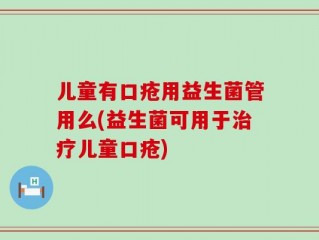 儿童有口疮用益生菌管用么(益生菌可用于治疗儿童口疮)