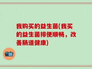 我购买的益生菌(我买的益生菌排便顺畅，改善肠道健康)