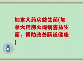 加拿大药房益生菌(加拿大药房火爆销售益生菌，帮助改善肠道健康)