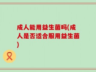 成人能用益生菌吗(成人是否适合服用益生菌)