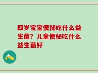 四岁宝宝便秘吃什么益生菌？儿童便秘吃什么益生菌好 