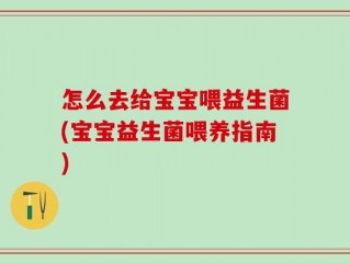 怎么去给宝宝喂益生菌(宝宝益生菌喂养指南)