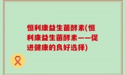 恒利康益生菌酵素(恒利康益生菌酵素——促进健康的良好选择)