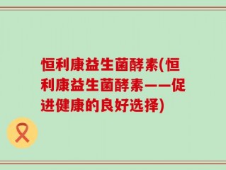 恒利康益生菌酵素(恒利康益生菌酵素——促进健康的良好选择)