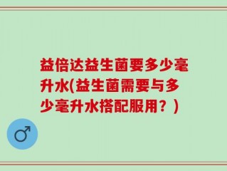 益倍达益生菌要多少毫升水(益生菌需要与多少毫升水搭配服用？)