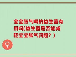 宝宝胀气喝的益生菌有用吗(益生菌是否能减轻宝宝胀气问题？)