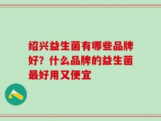 绍兴益生菌有哪些品牌好？什么品牌的益生菌最好用又便宜