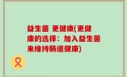 益生菌 更健康(更健康的选择：加入益生菌来维持肠道健康)