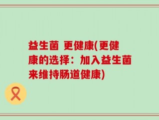 益生菌 更健康(更健康的选择：加入益生菌来维持肠道健康)