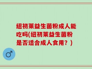 纽初莱益生菌粉成人能吃吗(纽初莱益生菌粉是否适合成人食用？)