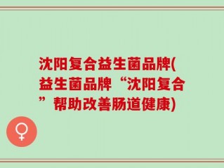 沈阳复合益生菌品牌(益生菌品牌“沈阳复合”帮助改善肠道健康)