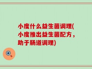 小度什么益生菌调理(小度推出益生菌配方，助于肠道调理)