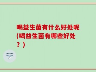 喝益生菌有什么好处呢(喝益生菌有哪些好处？)