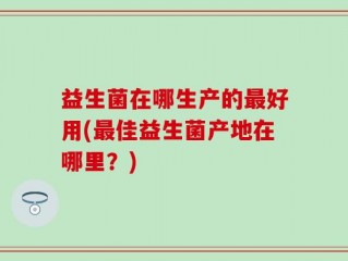 益生菌在哪生产的最好用(最佳益生菌产地在哪里？)