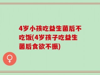 4岁小孩吃益生菌后不吃饭(4岁孩子吃益生菌后食欲不振)