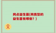 同点益生菌(同类型的益生菌有哪些？)