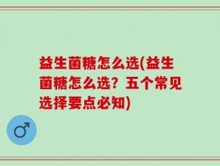 益生菌糖怎么选(益生菌糖怎么选？五个常见选择要点必知)