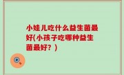 小娃儿吃什么益生菌最好(小孩子吃哪种益生菌最好？)