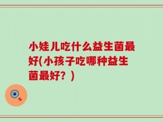小娃儿吃什么益生菌最好(小孩子吃哪种益生菌最好？)