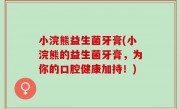 小浣熊益生菌牙膏(小浣熊的益生菌牙膏，为你的口腔健康加持！)