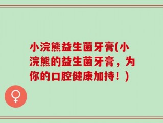 小浣熊益生菌牙膏(小浣熊的益生菌牙膏，为你的口腔健康加持！)