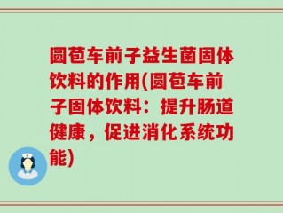 圆苞车前子益生菌固体饮料的作用(圆苞车前子固体饮料：提升肠道健康，促进消化系统功能)
