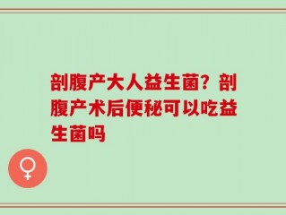 剖腹产大人益生菌？剖腹产术后便秘可以吃益生菌吗