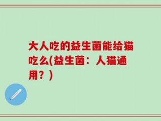 大人吃的益生菌能给猫吃么(益生菌：人猫通用？)