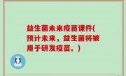 益生菌未来疫苗课件(预计未来，益生菌将被用于研发疫苗。)