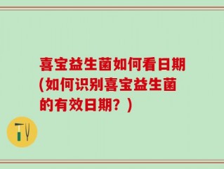 喜宝益生菌如何看日期(如何识别喜宝益生菌的有效日期？)