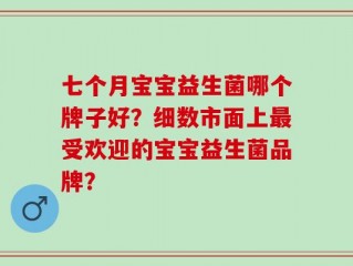 七个月宝宝益生菌哪个牌子好？细数市面上最受欢迎的宝宝益生菌品牌？