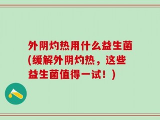 外阴灼热用什么益生菌(缓解外阴灼热，这些益生菌值得一试！)