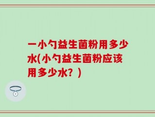 一小勺益生菌粉用多少水(小勺益生菌粉应该用多少水？)