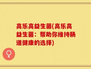 高乐高益生菌(高乐高益生菌：帮助你维持肠道健康的选择)