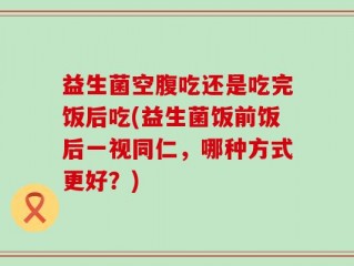 益生菌空腹吃还是吃完饭后吃(益生菌饭前饭后一视同仁，哪种方式更好？)