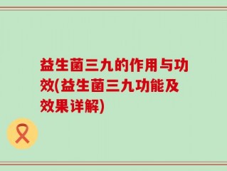 益生菌三九的作用与功效(益生菌三九功能及效果详解)