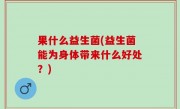 果什么益生菌(益生菌能为身体带来什么好处？)