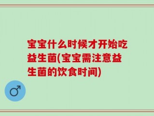 宝宝什么时候才开始吃益生菌(宝宝需注意益生菌的饮食时间)