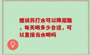 据说苏打水可以降尿酸，每天喝多少合适，可以直接当水喝吗