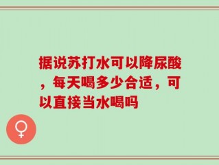 据说苏打水可以降尿酸，每天喝多少合适，可以直接当水喝吗
