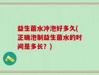 益生菌水冲泡好多久(正确泡制益生菌水的时间是多长？)